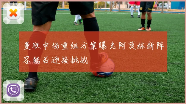 曼联中场重组方案曝光阿莫林新阵容能否迎接挑战