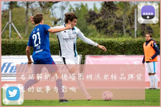 名记解析韦德塔图姆沃尔转品牌背后的故事与影响