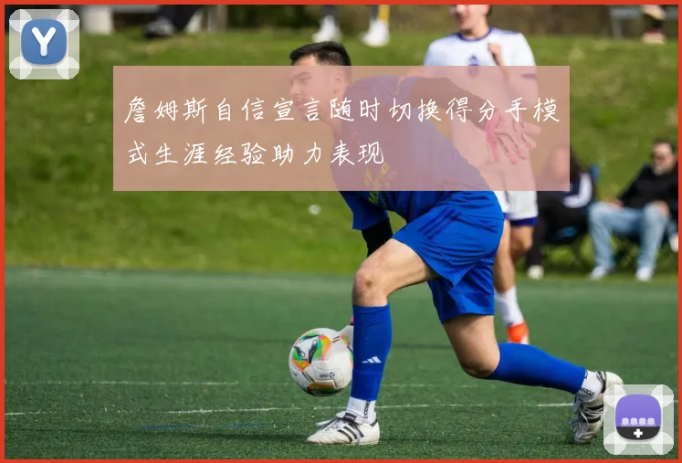 詹姆斯自信宣言随时切换得分手模式生涯经验助力表现