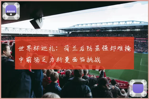 世界杯巡礼：荷兰后防虽强却难掩中前场乏力科曼面临挑战