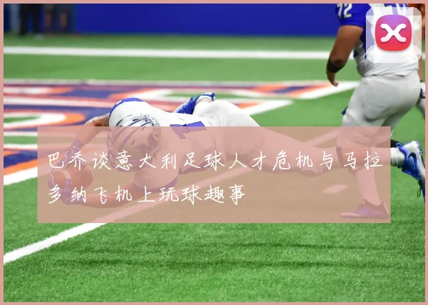巴乔谈意大利足球人才危机与马拉多纳飞机上玩球趣事