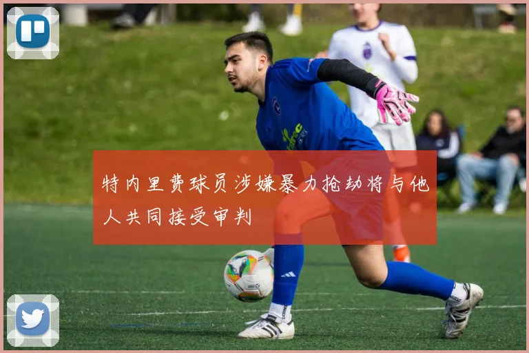 特内里费球员涉嫌暴力抢劫将与他人共同接受审判