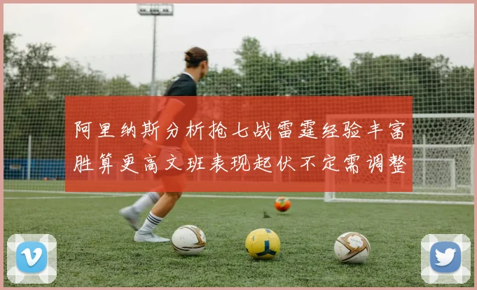 阿里纳斯分析抢七战雷霆经验丰富胜算更高文班表现起伏不定需调整