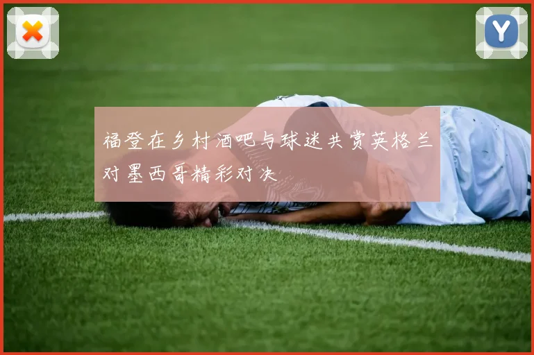 福登在乡村酒吧与球迷共赏英格兰对墨西哥精彩对决