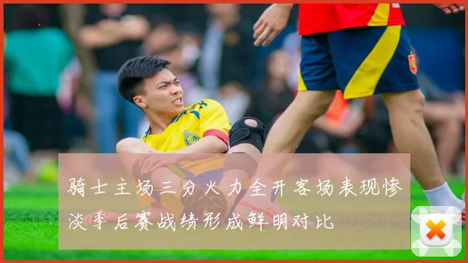 骑士主场三分火力全开客场表现惨淡季后赛战绩形成鲜明对比