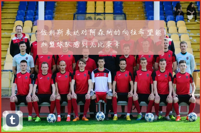 佐利斯表达对阿森纳的向往希望能加盟球队感到无比荣幸