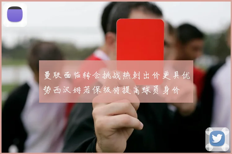曼联面临转会挑战热刺出价更具优势西汉姆若保级将提高球员身价