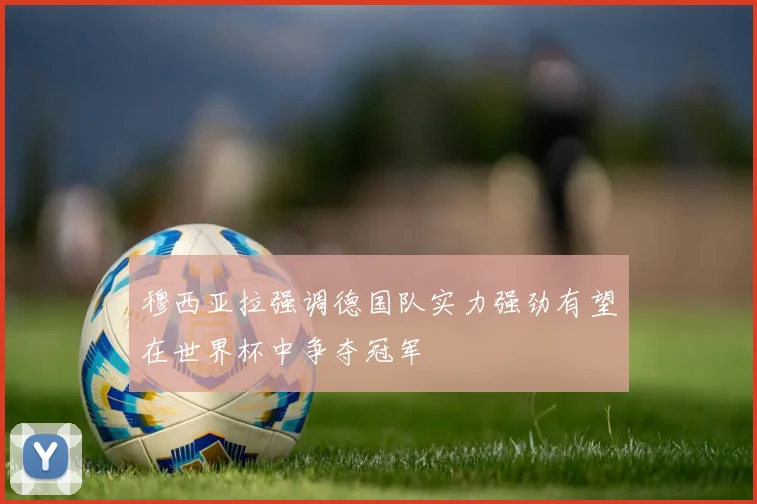 穆西亚拉强调德国队实力强劲有望在世界杯中争夺冠军