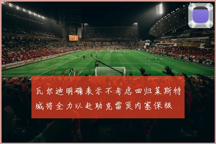 瓦尔迪明确表示不考虑回归莱斯特城将全力以赴助克雷莫内塞保级