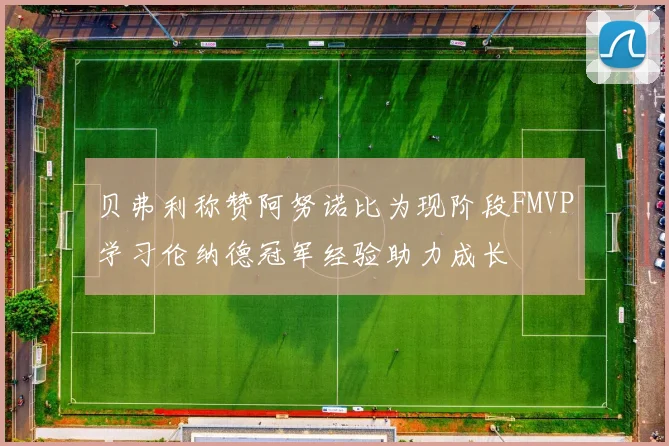 贝弗利称赞阿努诺比为现阶段FMVP学习伦纳德冠军经验助力成长