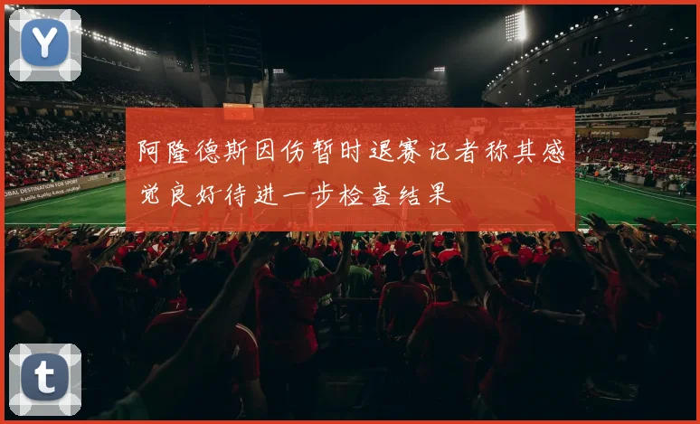 阿隆德斯因伤暂时退赛记者称其感觉良好待进一步检查结果
