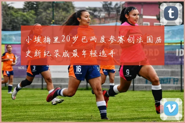 小埃梅里20岁已两度参赛创法国历史新纪录成最年轻选手