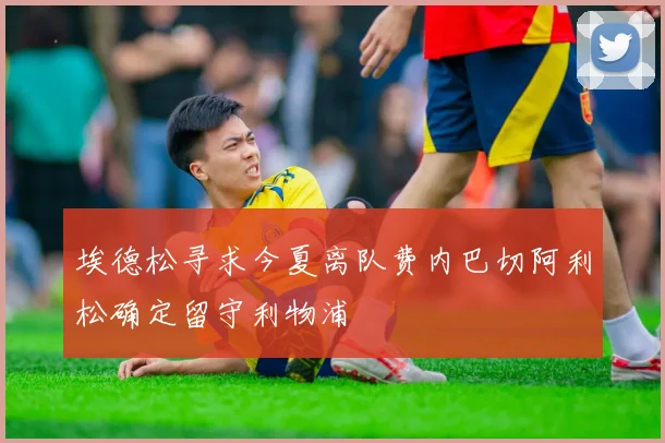 埃德松寻求今夏离队费内巴切阿利松确定留守利物浦
