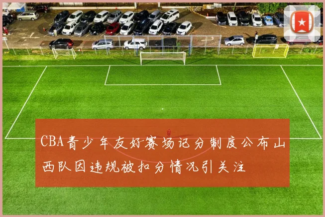 CBA青少年友好赛场记分制度公布山西队因违规被扣分情况引关注