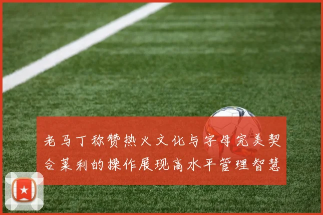 老马丁称赞热火文化与字母完美契合莱利的操作展现高水平管理智慧