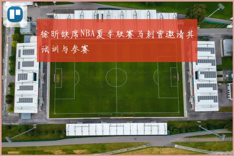 徐昕缺席NBA夏季联赛马刺曾邀请其试训与参赛