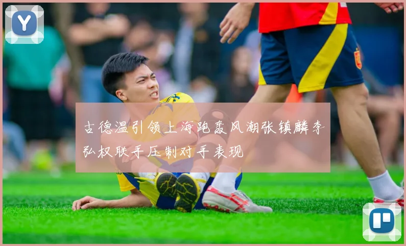古德温引领上海跑轰风潮张镇麟李弘权联手压制对手表现