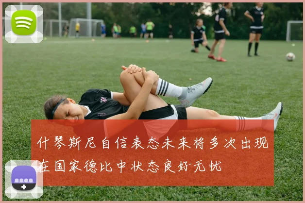 什琴斯尼自信表态未来将多次出现在国家德比中状态良好无忧