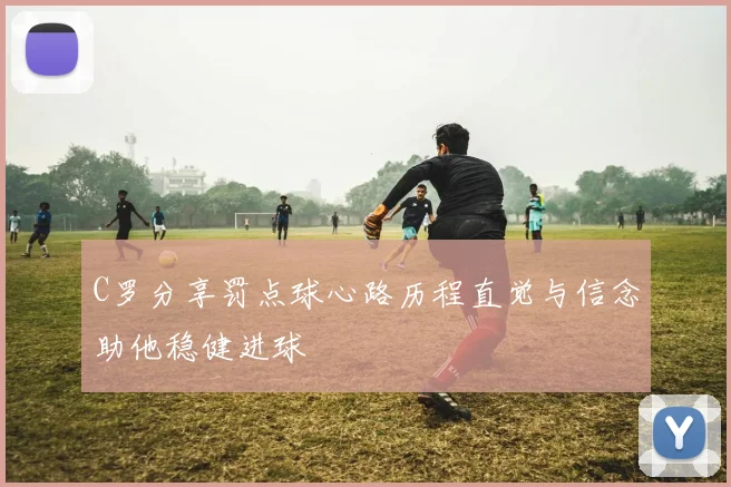 C罗分享罚点球心路历程直觉与信念助他稳健进球