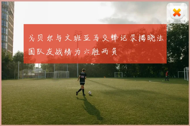 戈贝尔与文班亚马交锋记录揭晓法国队友战绩为六胜两负