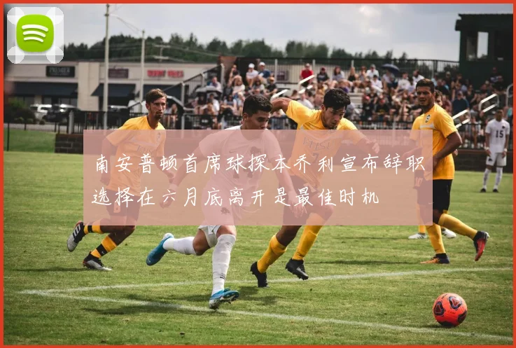 南安普顿首席球探本乔利宣布辞职选择在六月底离开是最佳时机