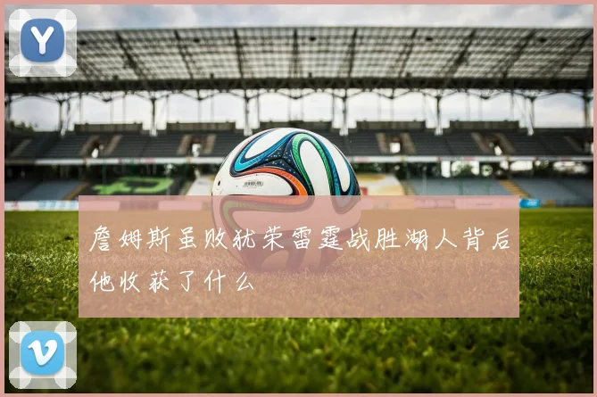 詹姆斯虽败犹荣雷霆战胜湖人背后他收获了什么