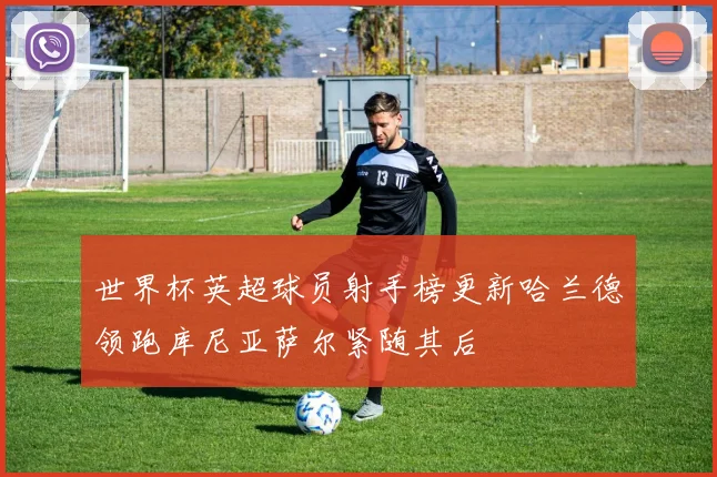 世界杯英超球员射手榜更新哈兰德领跑库尼亚萨尔紧随其后