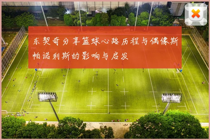 东契奇分享篮球心路历程与偶像斯帕诺利斯的影响与启发