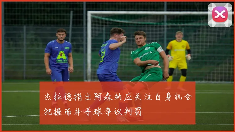 杰拉德指出阿森纳应关注自身机会把握而非手球争议判罚