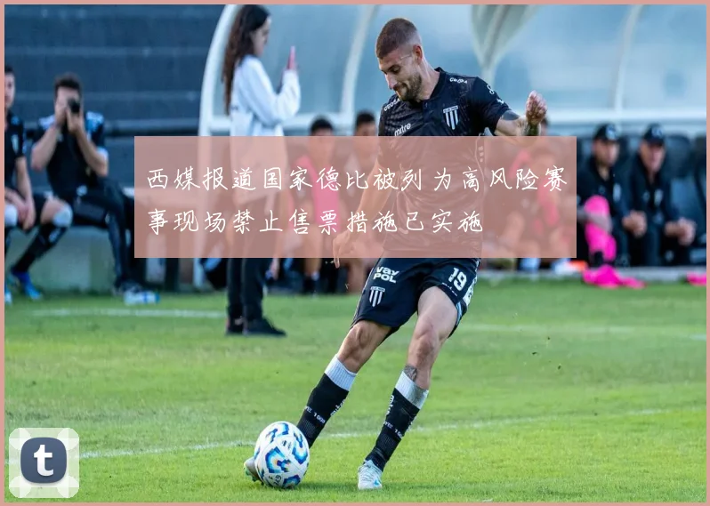 西媒报道国家德比被列为高风险赛事现场禁止售票措施已实施