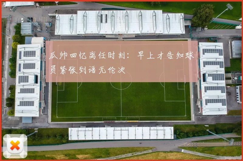 瓜帅回忆离任时刻：早上才告知球员紧张到语无伦次