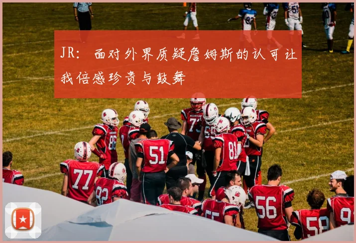 JR：面对外界质疑詹姆斯的认可让我倍感珍贵与鼓舞
