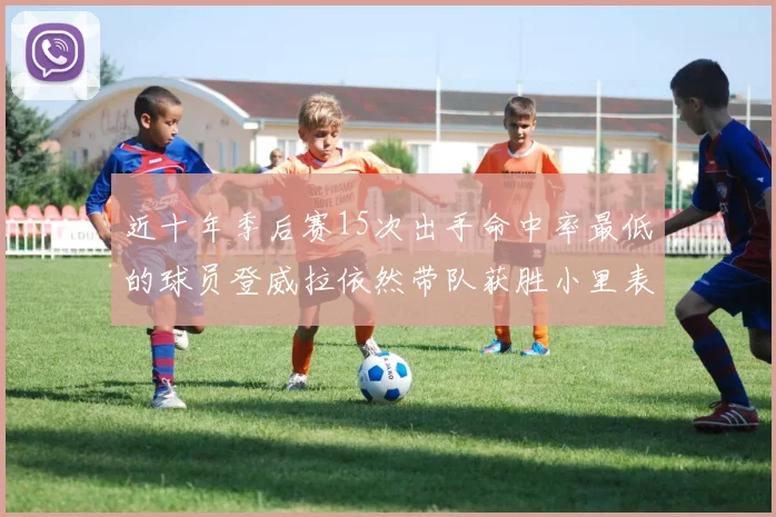 近十年季后赛15次出手命中率最低的球员登威拉依然带队获胜小里表现低迷仅得三分