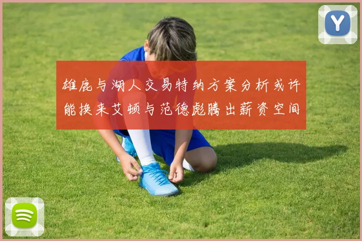 雄鹿与湖人交易特纳方案分析或许能换来艾顿与范德彪腾出薪资空间